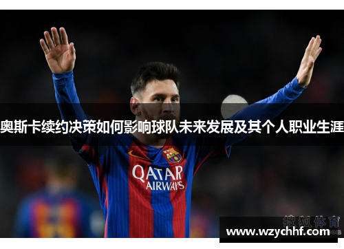 奥斯卡续约决策如何影响球队未来发展及其个人职业生涯
