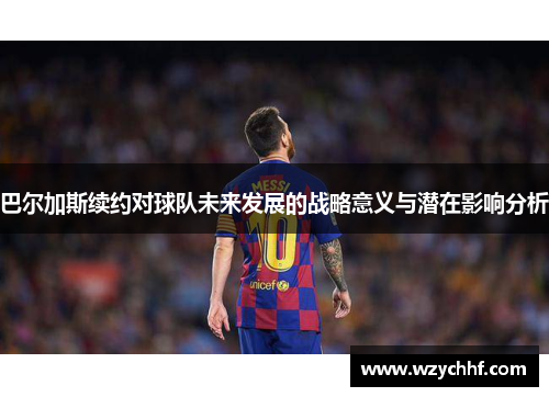 巴尔加斯续约对球队未来发展的战略意义与潜在影响分析