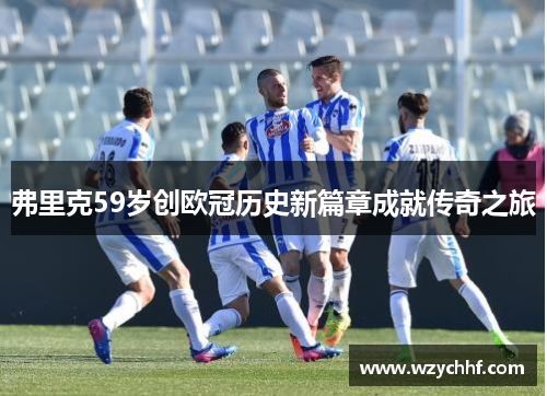 弗里克59岁创欧冠历史新篇章成就传奇之旅