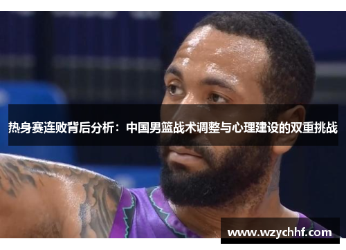热身赛连败背后分析：中国男篮战术调整与心理建设的双重挑战