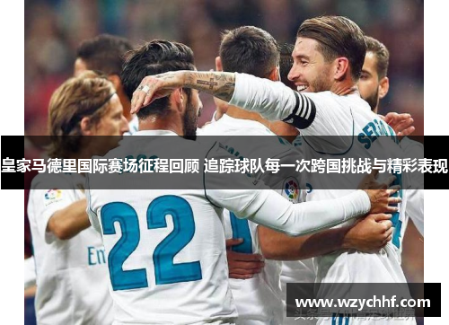 皇家马德里国际赛场征程回顾 追踪球队每一次跨国挑战与精彩表现
