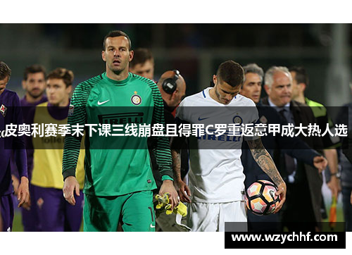 皮奥利赛季末下课三线崩盘且得罪C罗重返意甲成大热人选