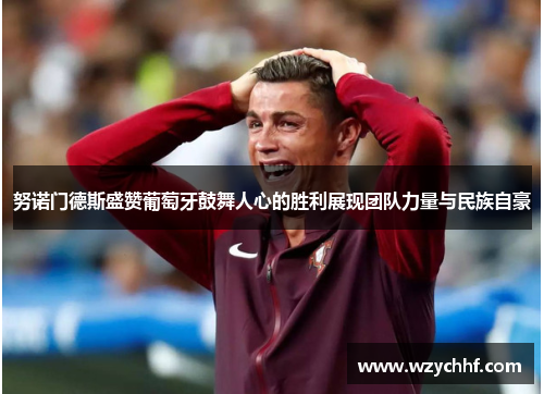努诺门德斯盛赞葡萄牙鼓舞人心的胜利展现团队力量与民族自豪