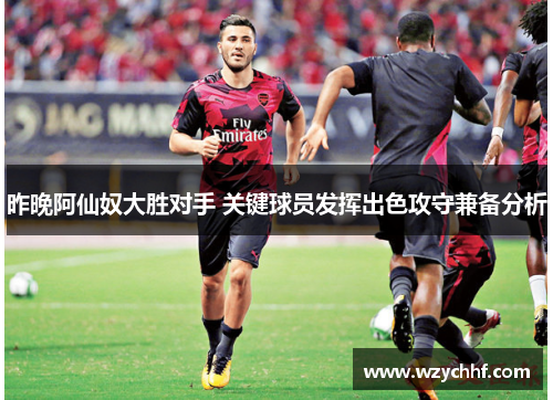 昨晚阿仙奴大胜对手 关键球员发挥出色攻守兼备分析