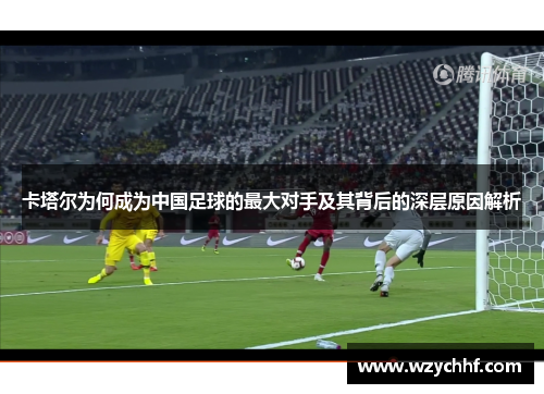 卡塔尔为何成为中国足球的最大对手及其背后的深层原因解析