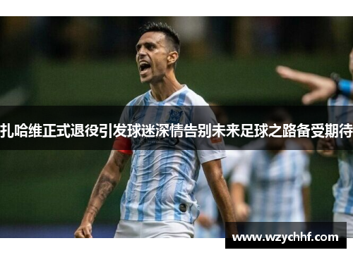 扎哈维正式退役引发球迷深情告别未来足球之路备受期待